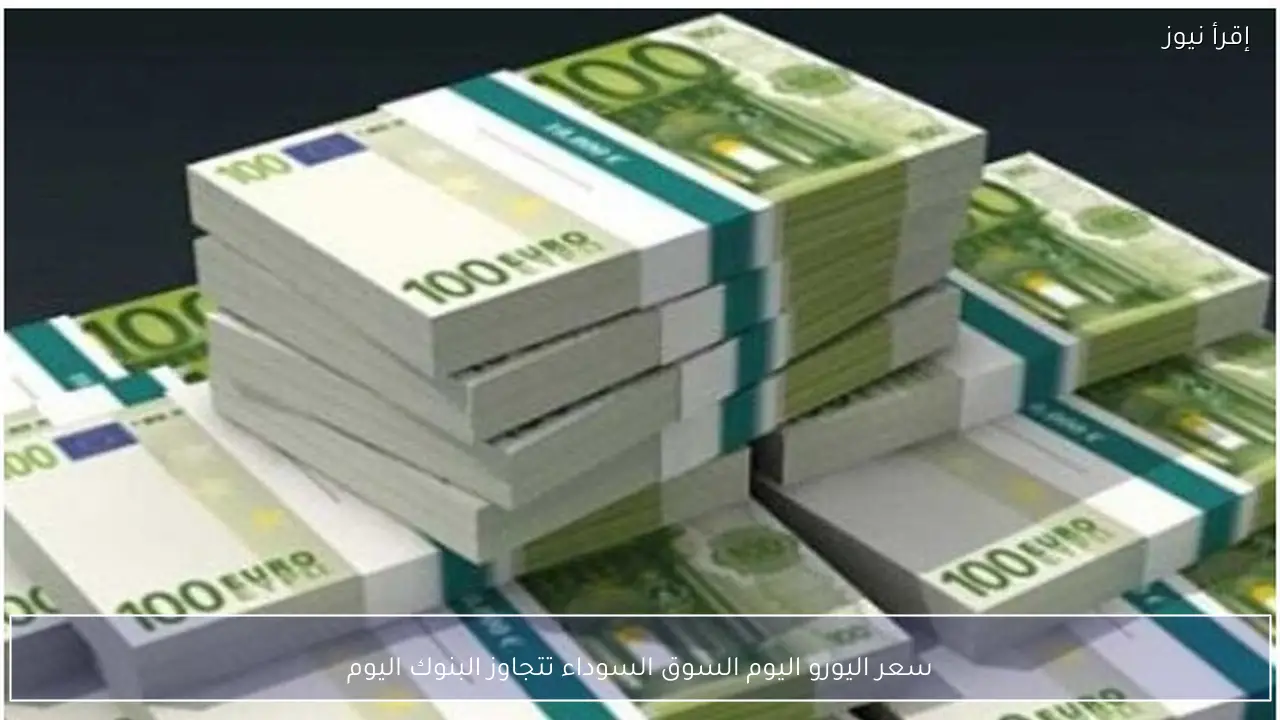 صدمة سعر اليورو اليوم 7-2-2026 في السوق السوداء يتجاوز البنوك