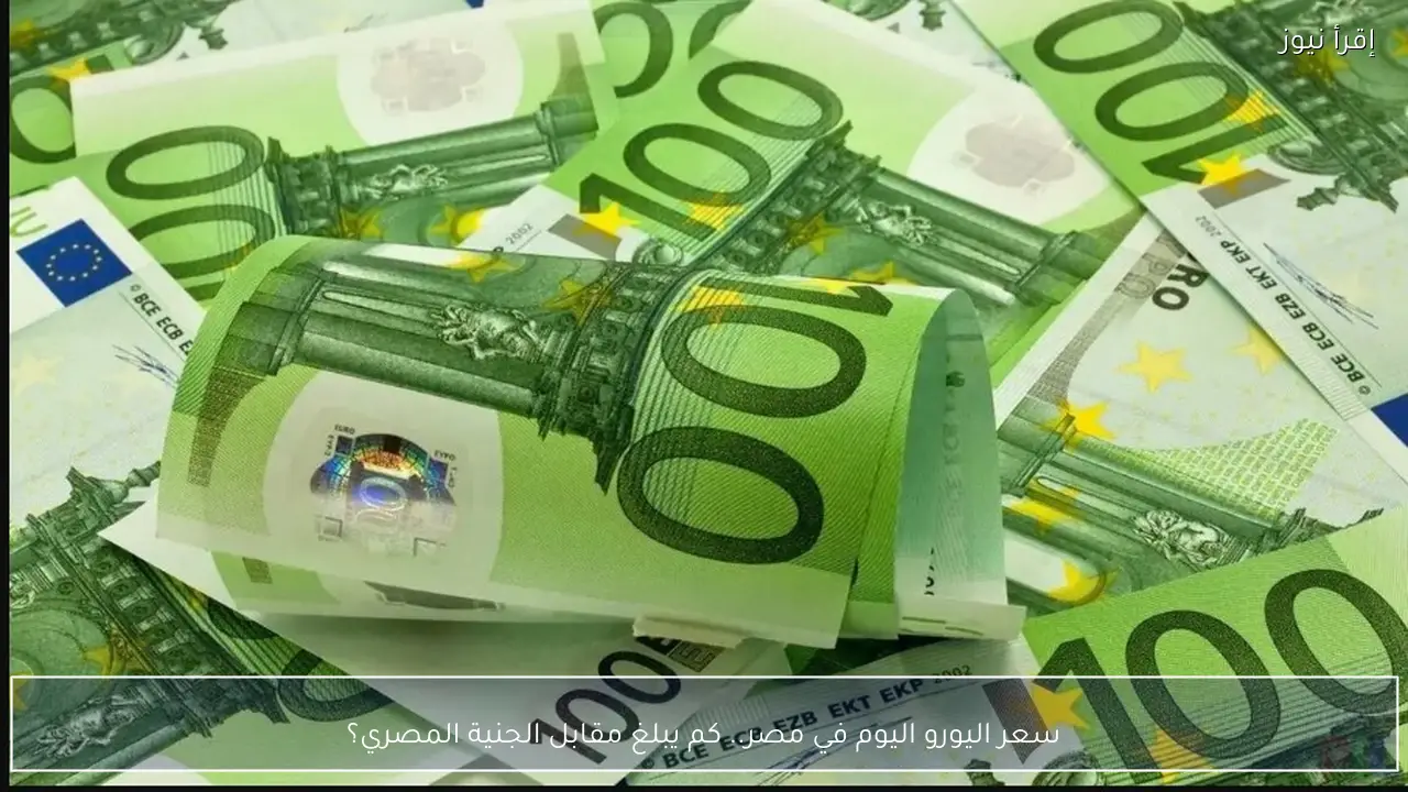 سعر اليورو اليوم في مصر.. كم يبلغ مقابل الجنية المصري؟