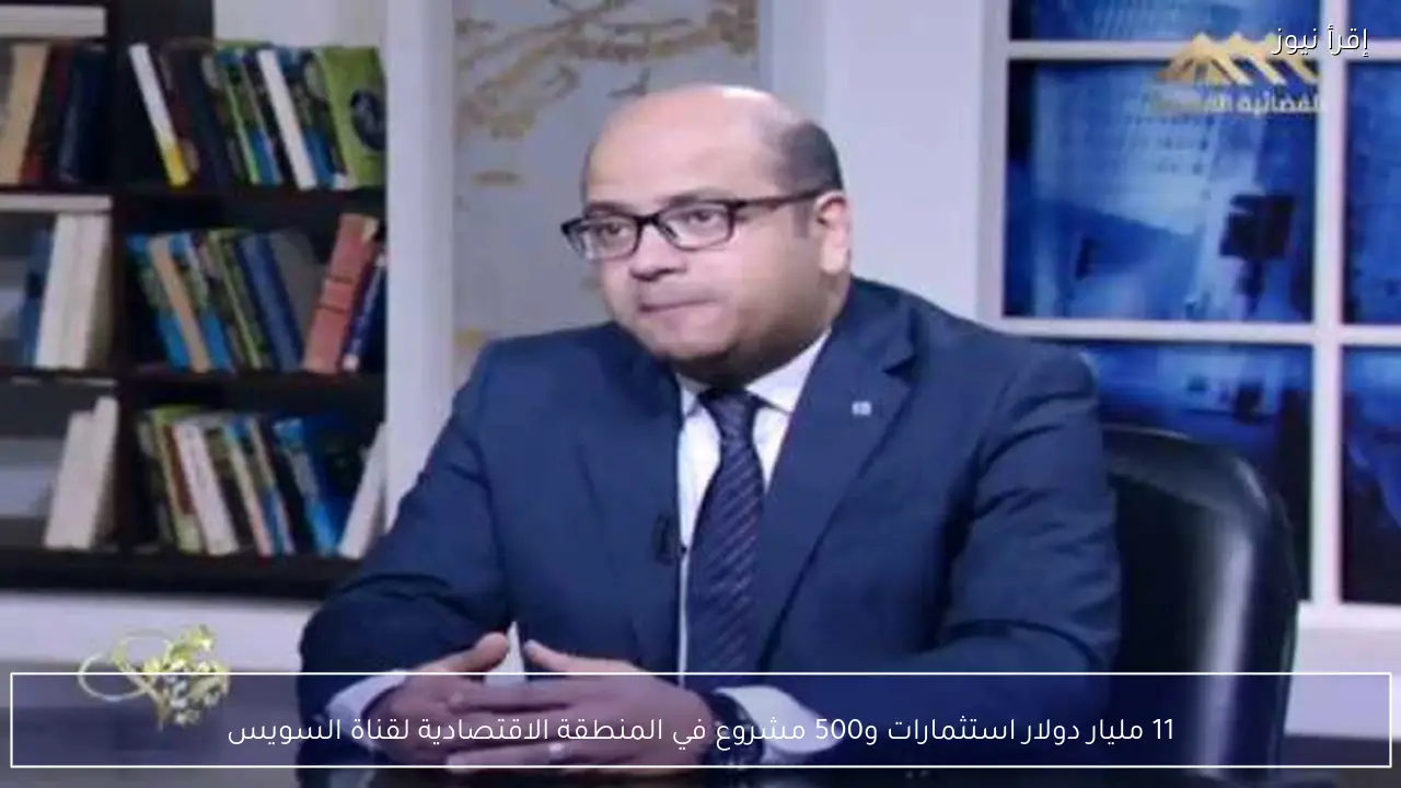 11 مليار دولار استثمارات و500 مشروع في المنطقة الاقتصادية لقناة السويس