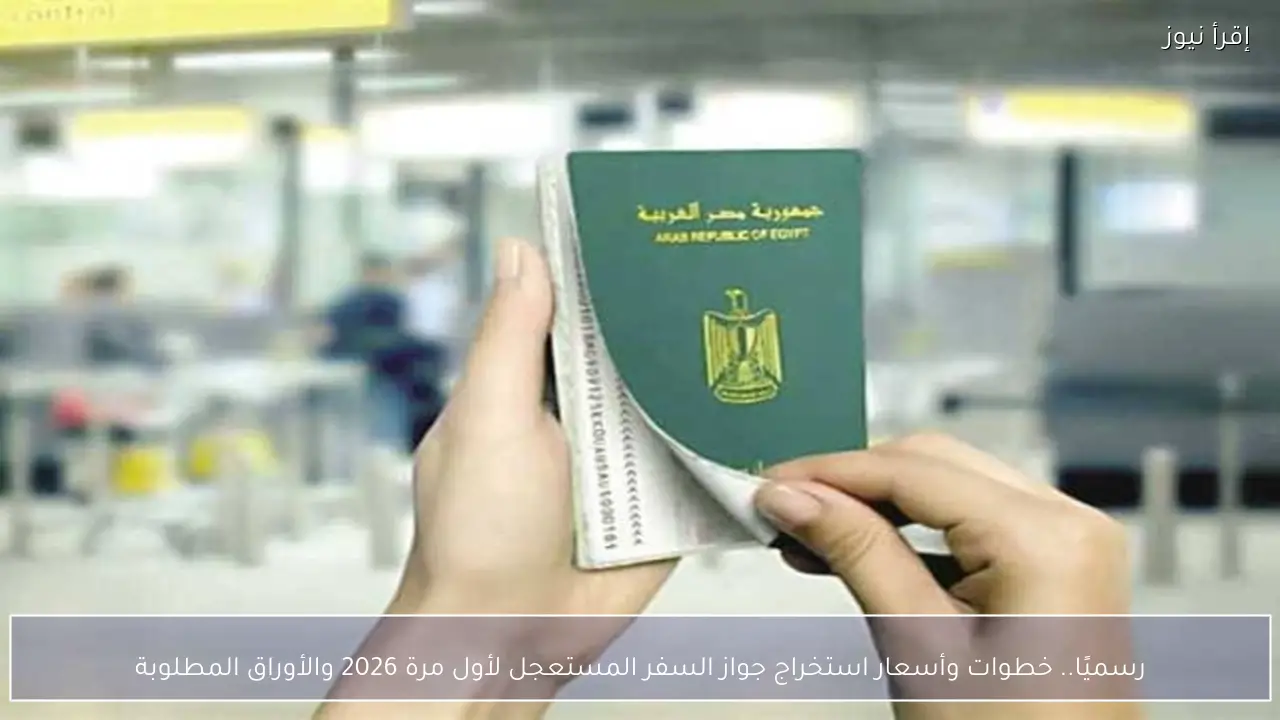 رسميا.. خطوات وأسعار استخراج جواز السفر المستعجل لأول مرة 2026 والأوراق المطلوبة