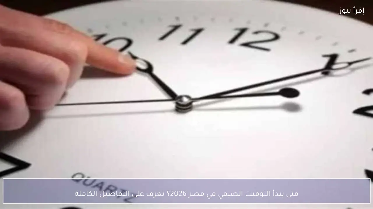 متى يبدأ التوقيت الصيفي في مصر 2026؟.. تعرف على التفاصيل الكاملة