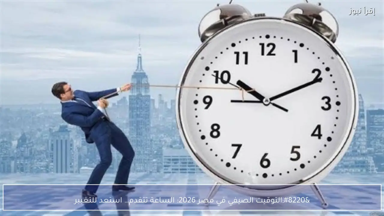 التوقيت الصيفي في مصر 2026 الساعة تتقدم… استعد للتغيير
