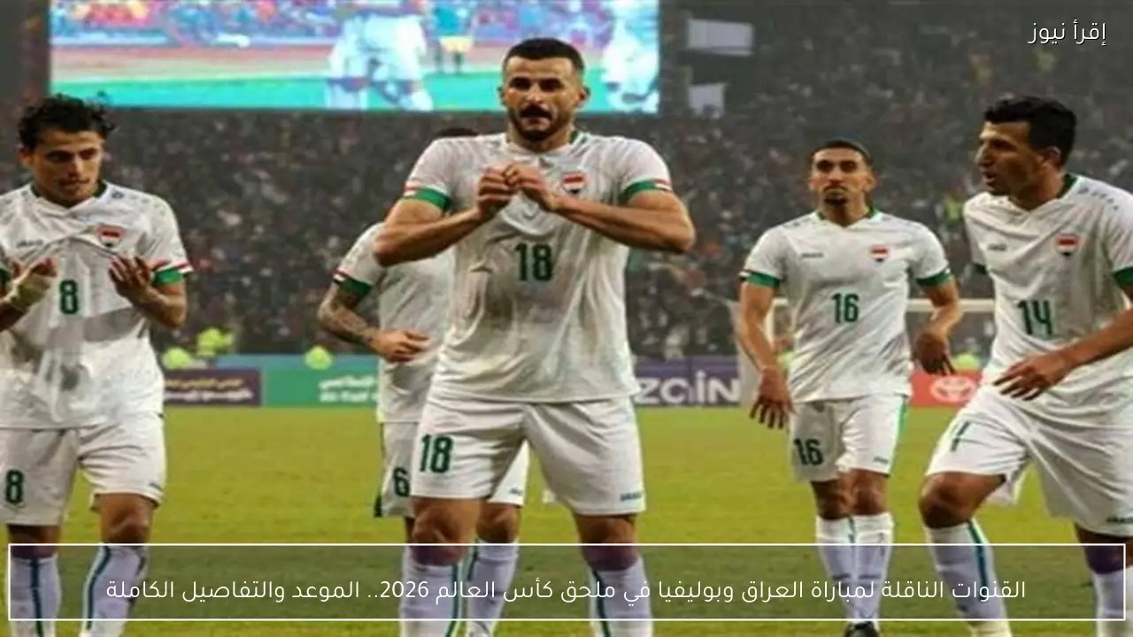 القنوات الناقلة لمباراة العراق وبوليفيا في ملحق كأس العالم 2026.. الموعد والتفاصيل الكاملة