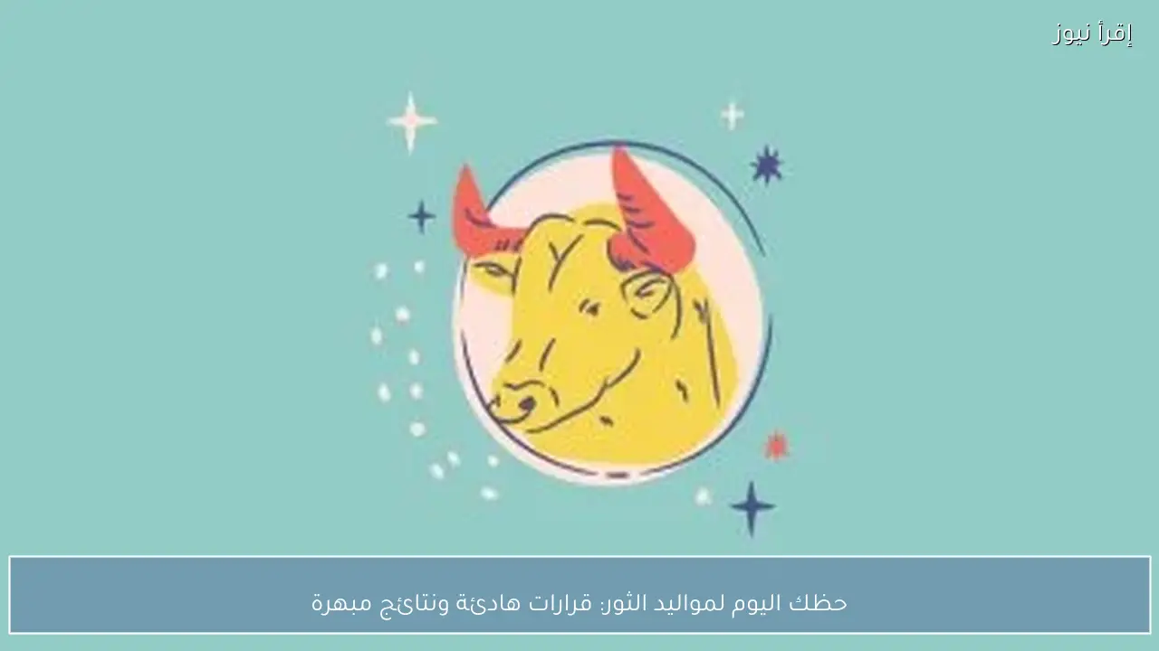 حظك اليوم لمواليد الثور.. قرارات هادئة ونتائج مبهرة