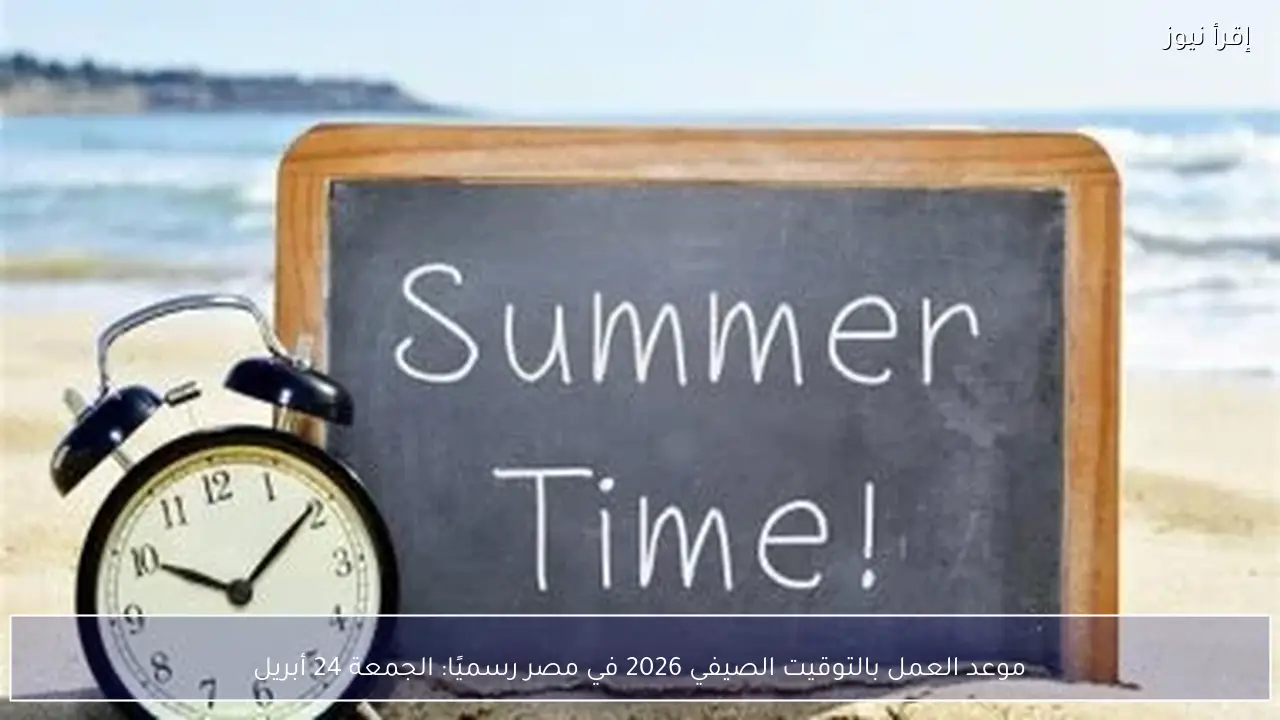 موعد العمل بالتوقيت الصيفي 2026 في مصر رسميا.. اعرف الموعد بالتفصيل