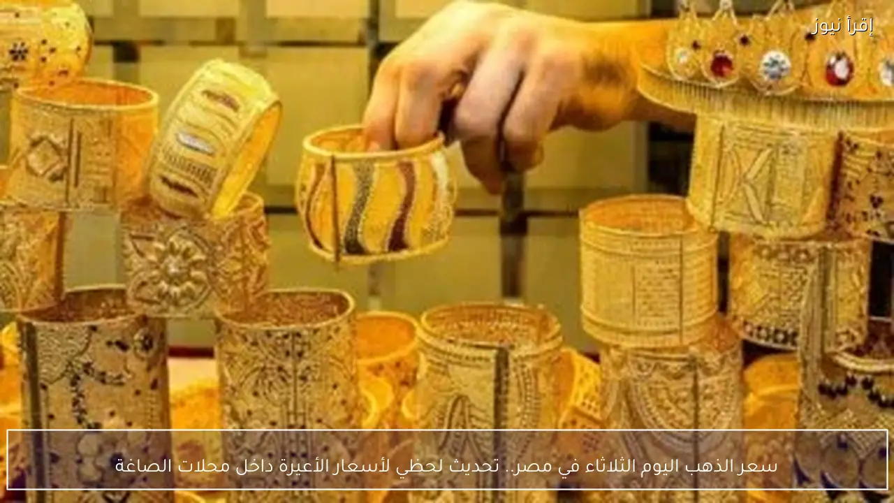 سعر الذهب اليوم الثلاثاء في مصر.. تحديث لحظي لأسعار الأعيرة داخل محلات الصاغة