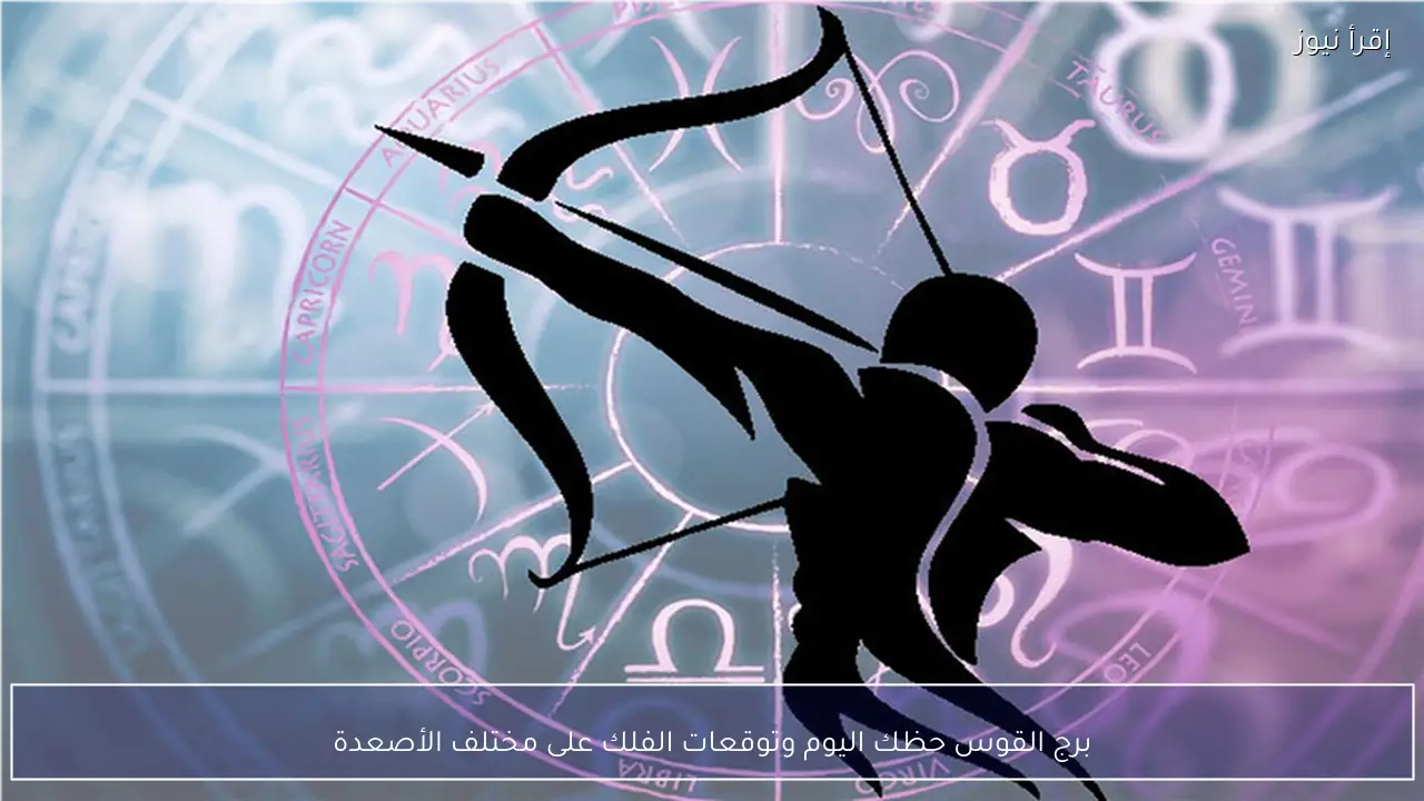 برج القوس حظك اليوم وتوقعات الفلك على مختلف الأصعدة