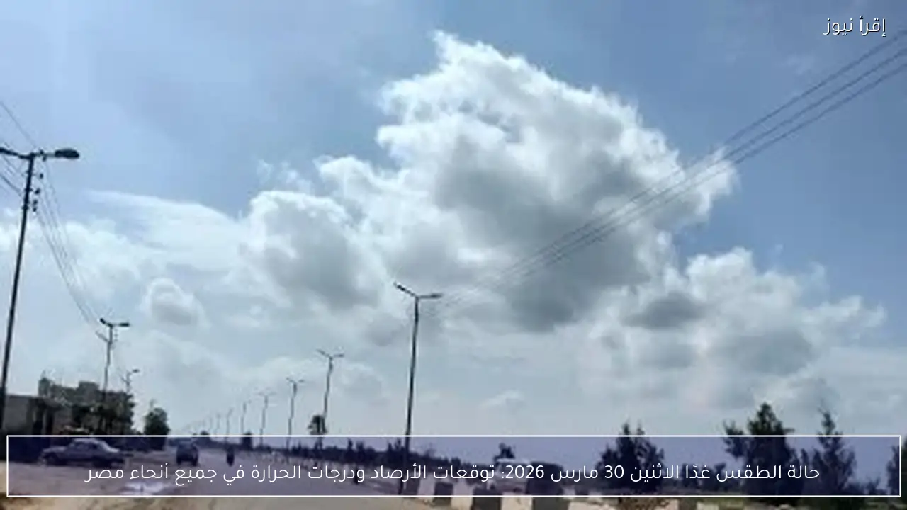 حالة الطقس غدا الاثنين 30 مارس 2026.. توقعات الأرصاد ودرجات الحرارة في جميع أنحاء مصر