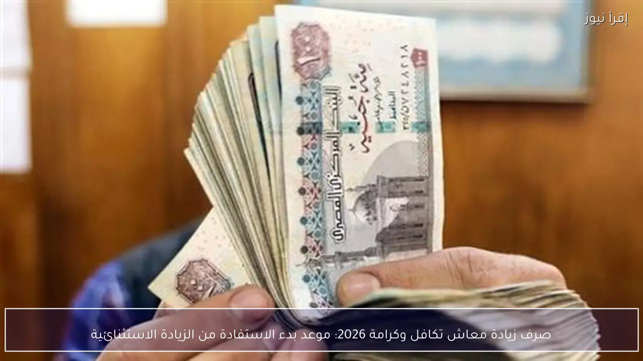 صرف زيادة معاش تكافل وكرامة 2026.. موعد بدء الاستفادة من الزيادة الاستثنائية