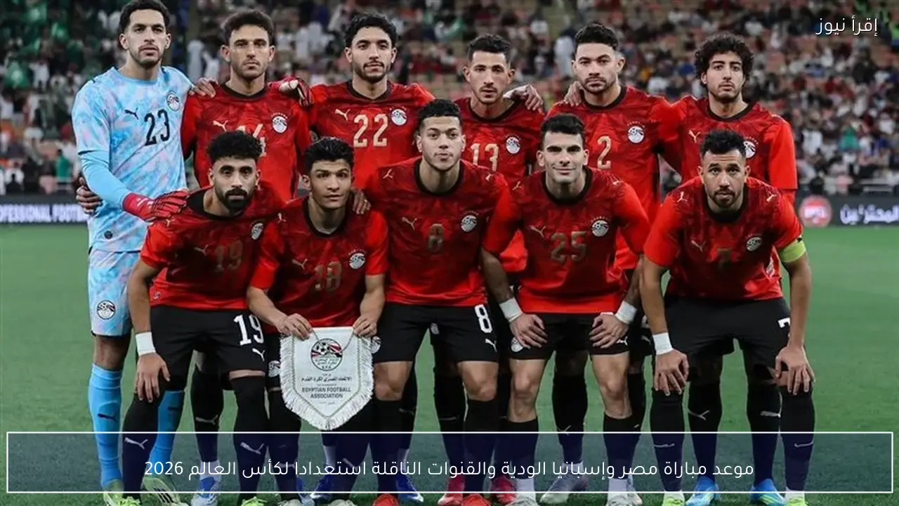 موعد مباراة مصر وإسبانيا الودية والقنوات الناقلة استعدادا لكأس العالم 2026