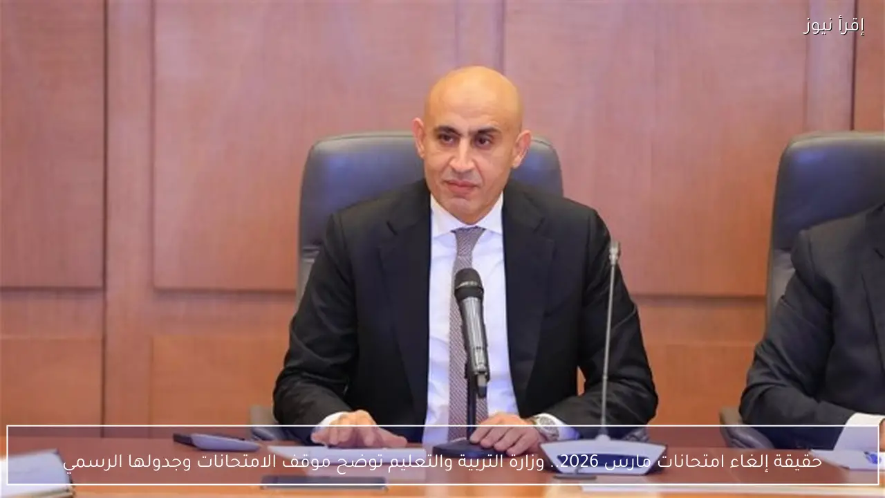 حقيقة إلغاء امتحانات مارس 2026.. وزارة التربية والتعليم توضح موقف الامتحانات وجدولها الرسمي