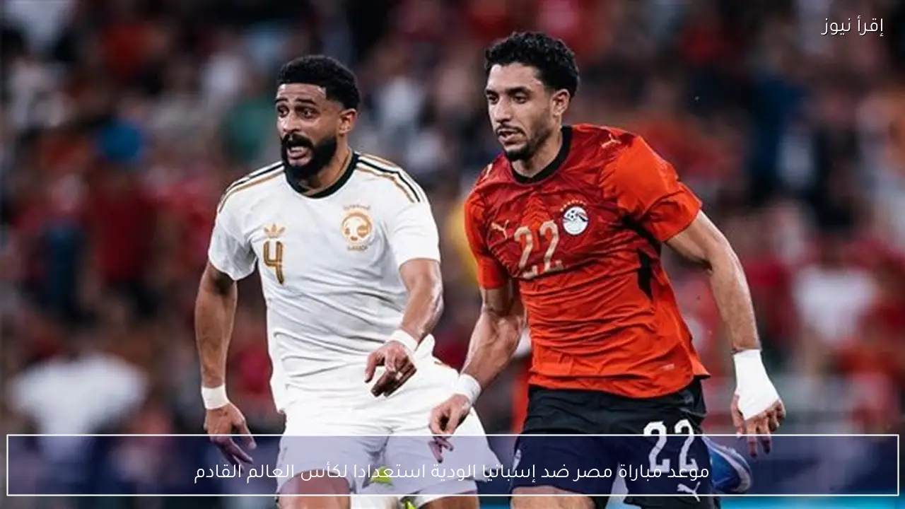 موعد مباراة مصر ضد إسبانيا الودية استعدادا لكأس العالم القادم