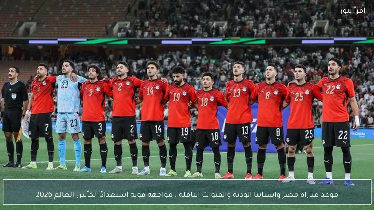 موعد مباراة مصر وإسبانيا الودية والقنوات الناقلة.. مواجهة قوية استعدادا لكأس العالم 2026