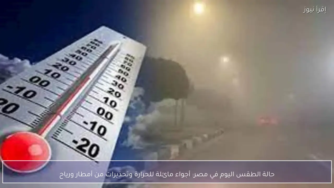 حالة الطقس اليوم في مصر.. أجواء مائلة للحرارة وتحذيرات من أمطار ورياح