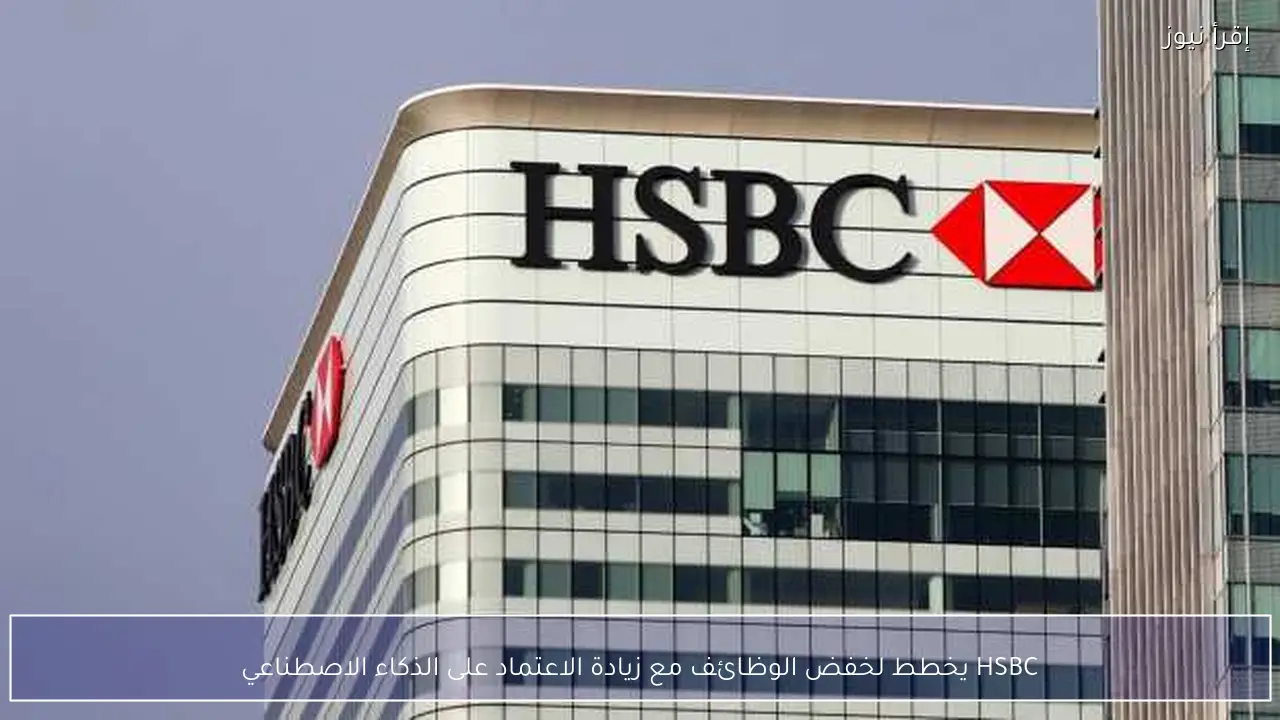 HSBC يخطط لخفض الوظائف مع زيادة الاعتماد على الذكاء الاصطناعي