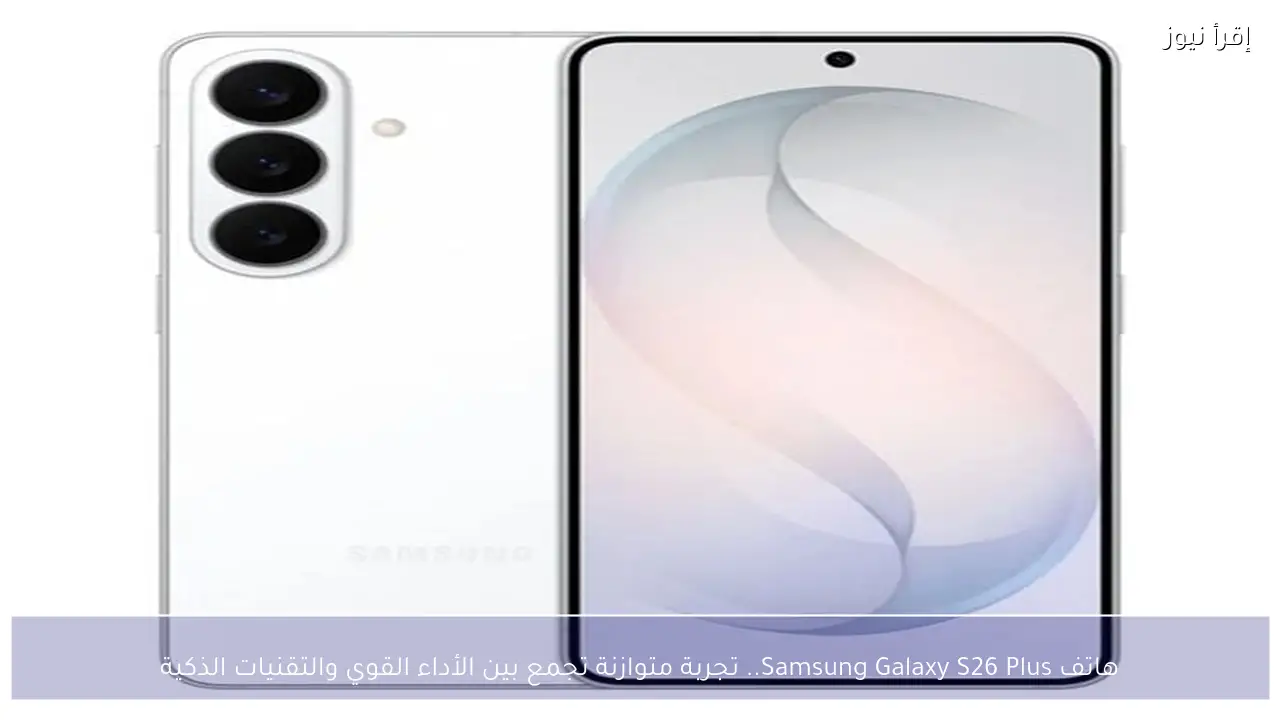 هاتف Samsung Galaxy S26 Plus.. تجربة متوازنة تجمع بين الأداء القوي والتقنيات الذكية
