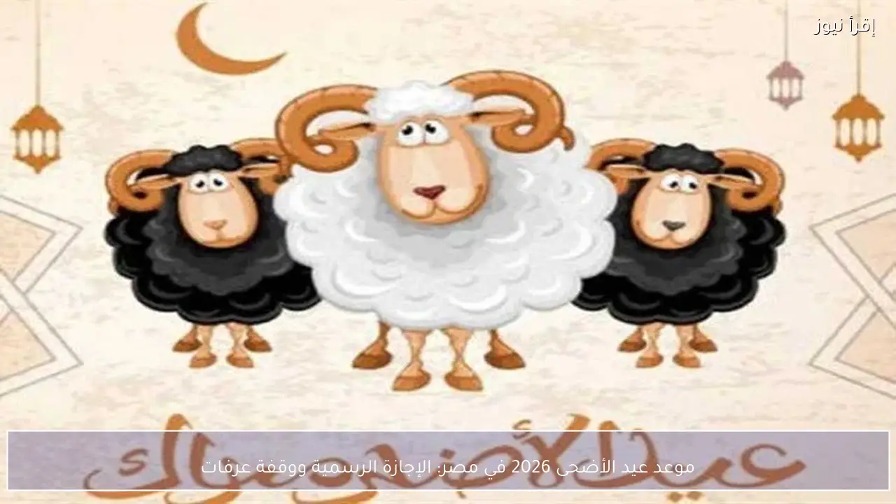 موعد عيد الأضحى 2026 في مصر.. الإجازة الرسمية ووقفة عرفات