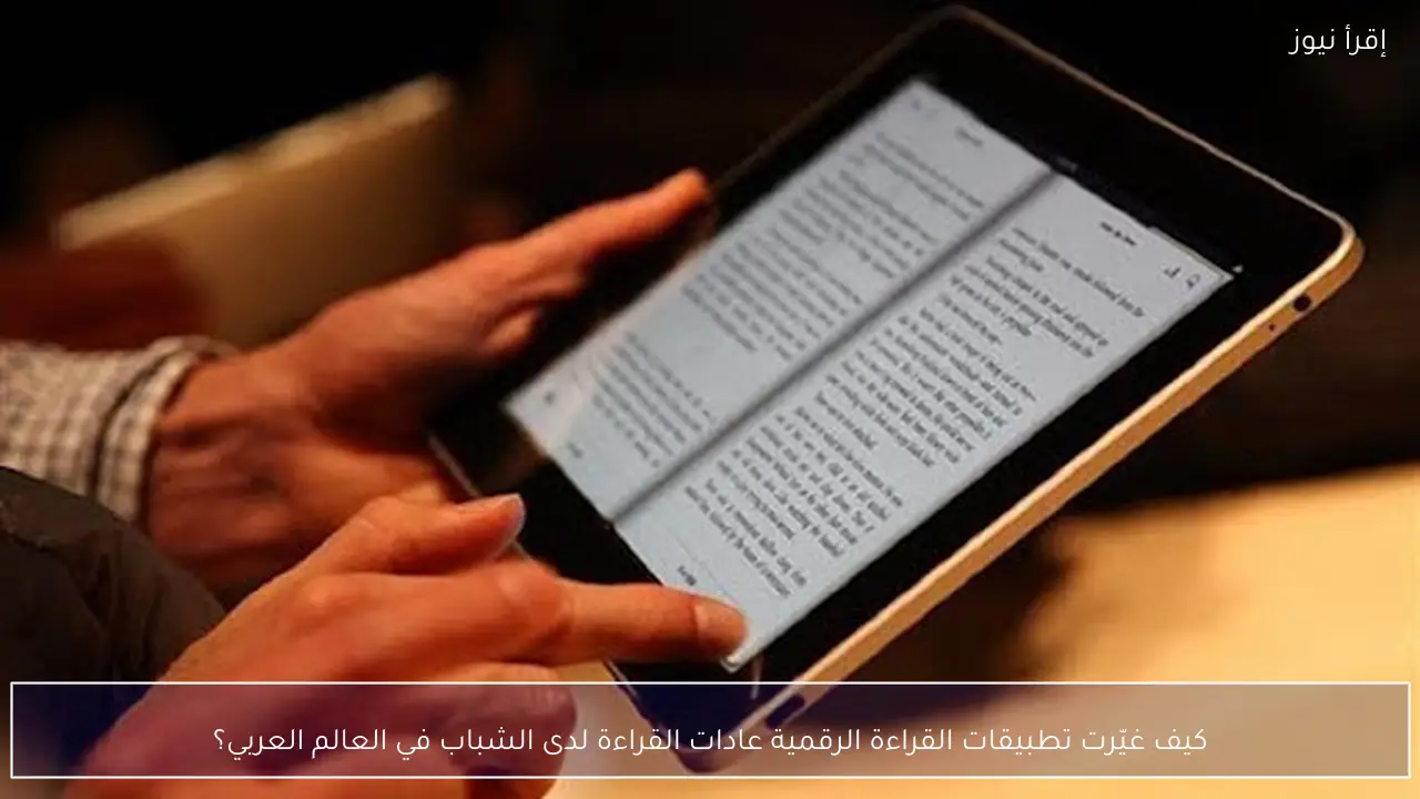 كيف غيّرت تطبيقات القراءة الرقمية عادات القراءة لدى الشباب في العالم العربي؟
