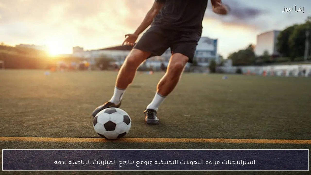  استراتيجيات قراءة التحولات التكتيكية وتوقع نتائج المباريات الرياضية بدقة