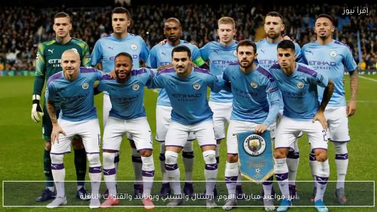 أبرز مواعيد مباريات اليوم: أرسنال والسيتي ويونايتد والقنوات الناقلة
