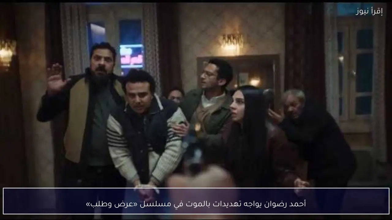 أحمد رضوان يواجه تهديدات بالموت في مسلسل «عرض وطلب»