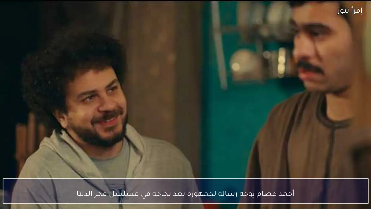 أحمد عصام يوجه رسالة لجمهوره بعد نجاحه في مسلسل فخر الدلتا