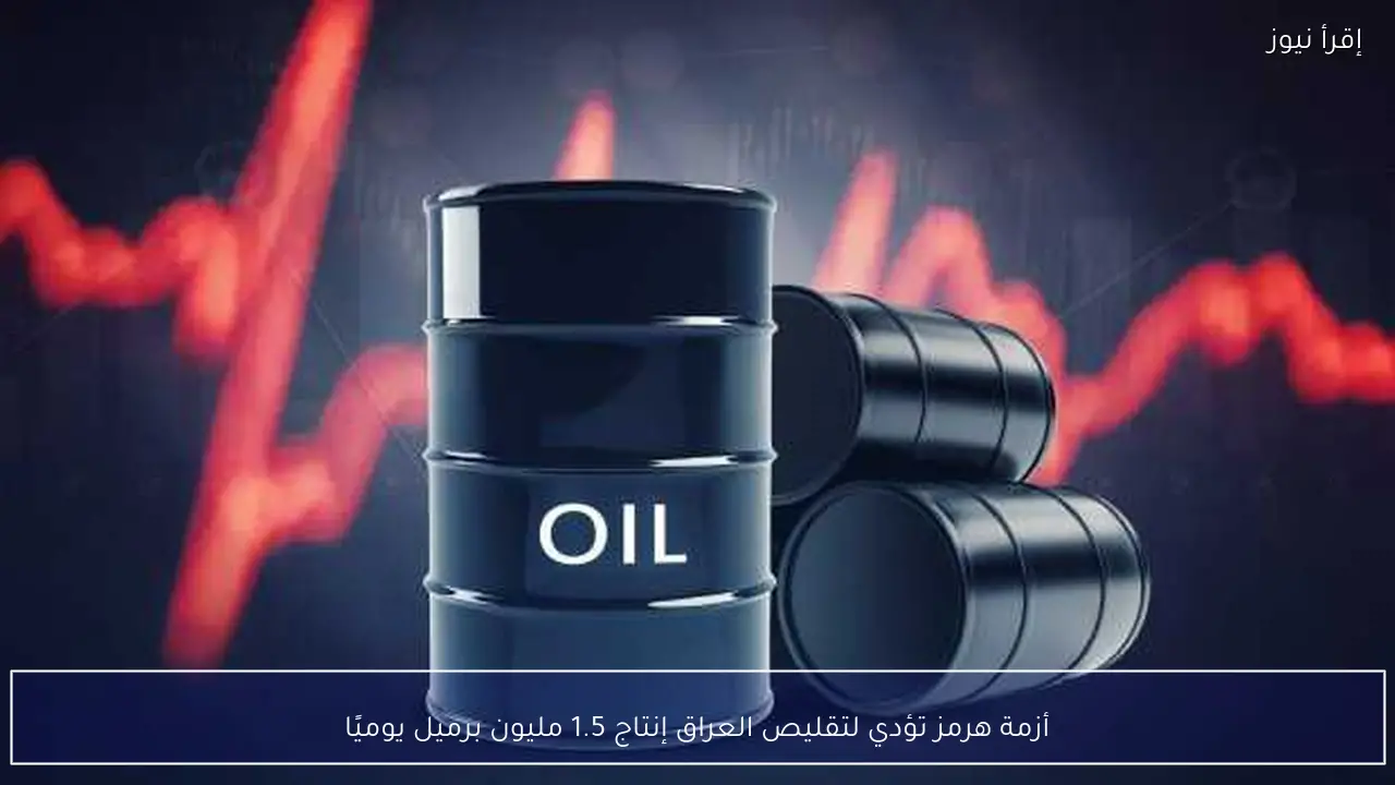 أزمة هرمز تؤدي لتقليص العراق إنتاج 1.5 مليون برميل يوميًا