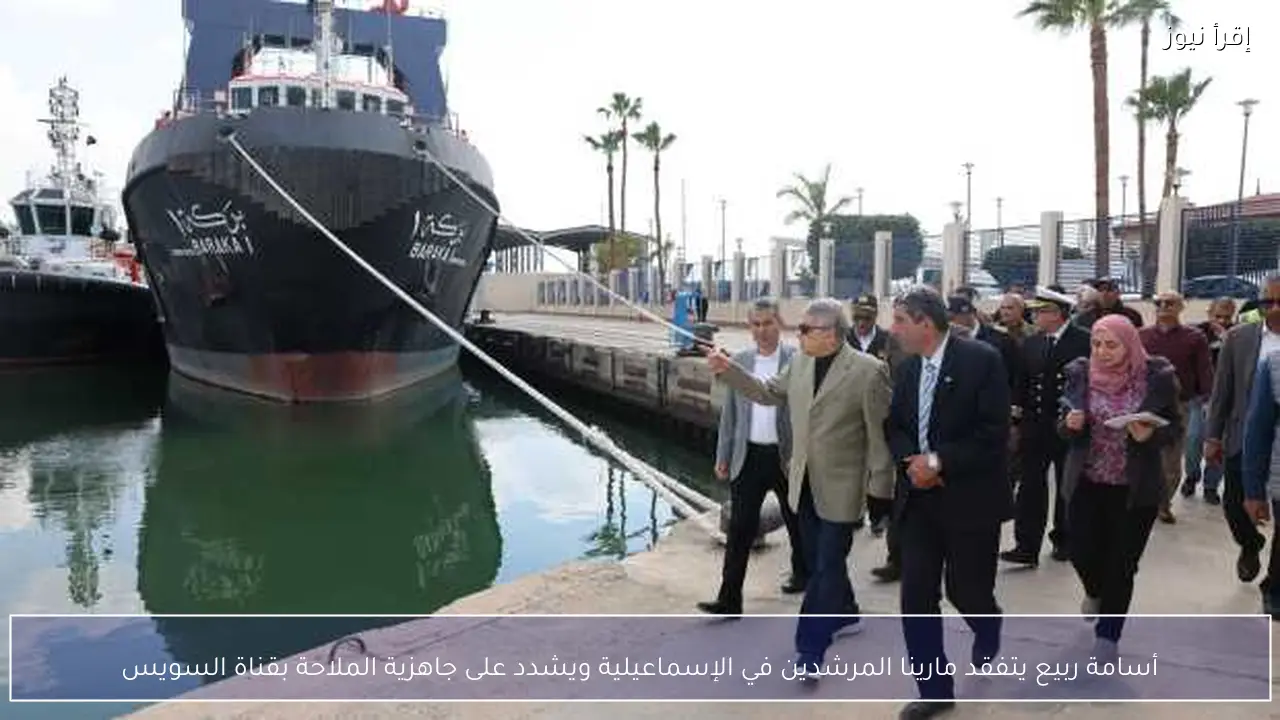 أسامة ربيع يتفقد مارينا المرشدين في الإسماعيلية ويشدد على جاهزية الملاحة بقناة السويس