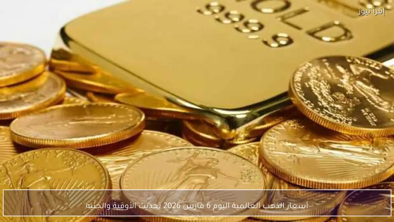 أسعار الذهب العالمية اليوم 6 مارس 2026 تحديث الأوقية والجنيه