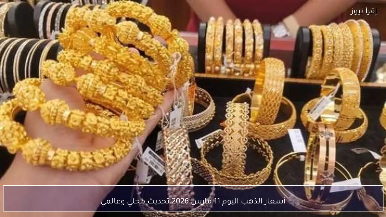 أسعار الذهب اليوم 11 مارس 2026 تحديث محلي وعالمي