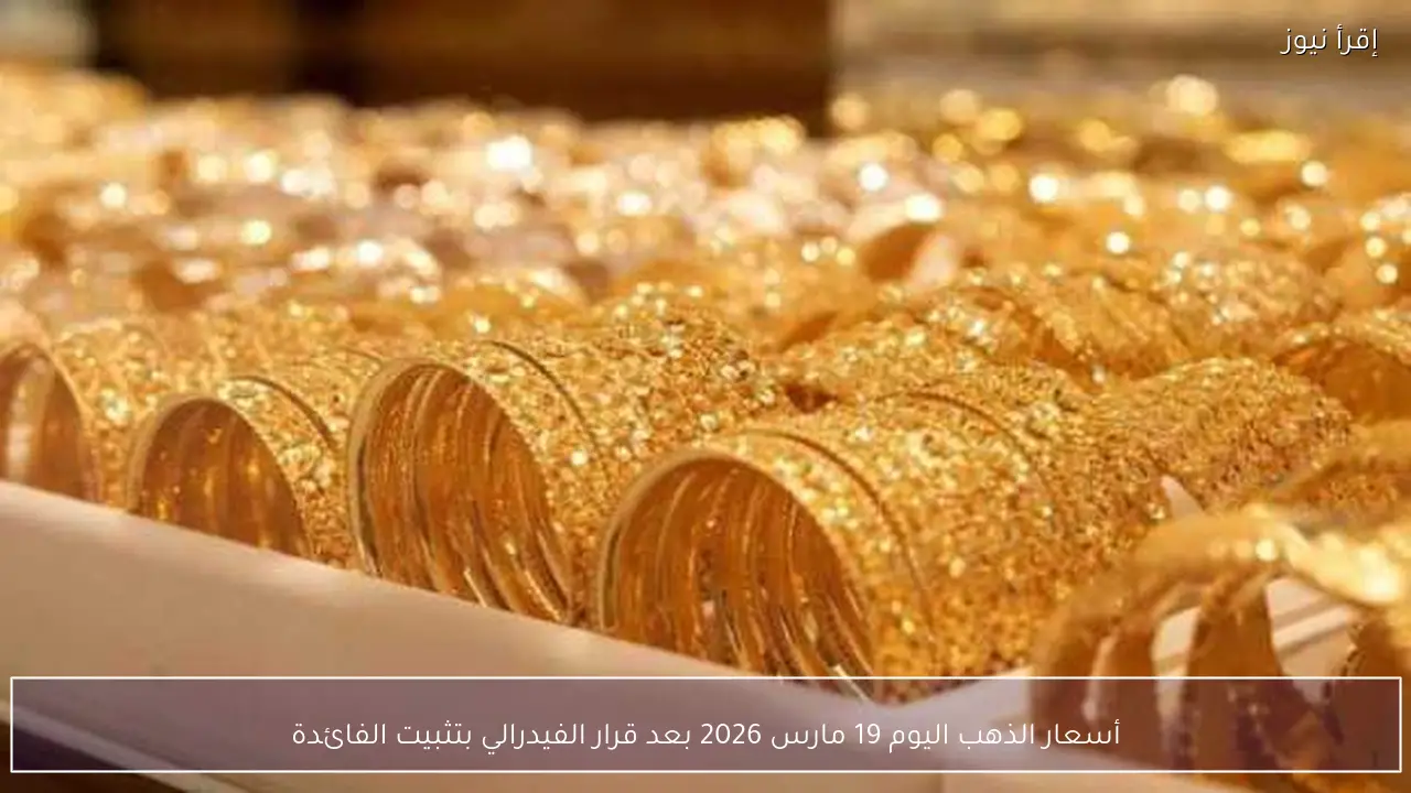أسعار الذهب اليوم 19 مارس 2026 بعد قرار الفيدرالي بتثبيت الفائدة
