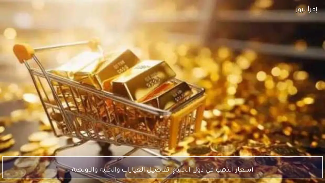 أسعار الذهب في دول الخليج: تفاصيل العيارات والجنيه والأونصة