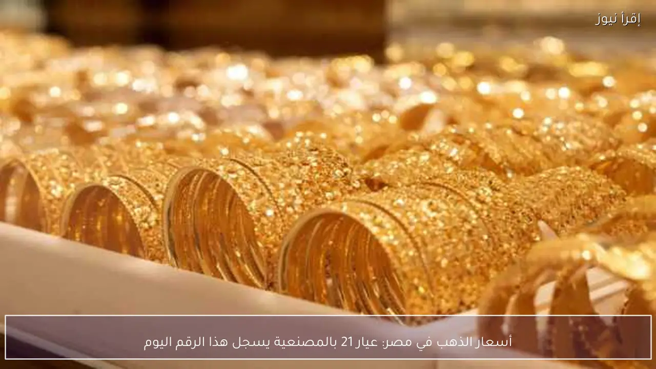 أسعار الذهب في مصر: عيار 21 بالمصنعية يسجل هذا الرقم اليوم