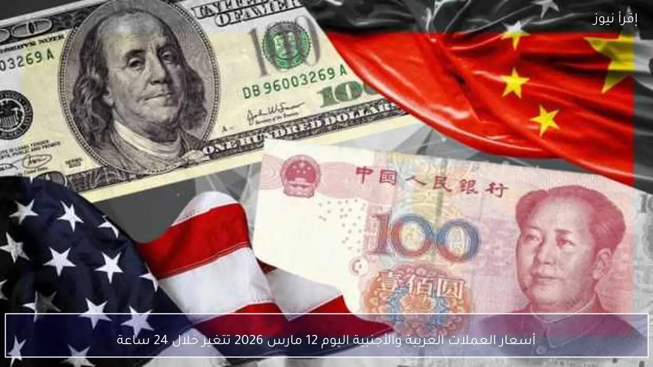أسعار العملات العربية والأجنبية اليوم 12 مارس 2026 تتغير خلال 24 ساعة