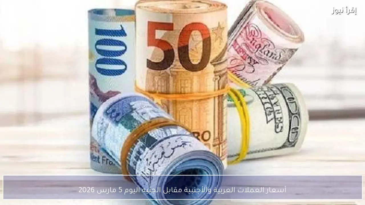 أسعار العملات العربية والأجنبية مقابل الجنيه اليوم 5 مارس 2026
