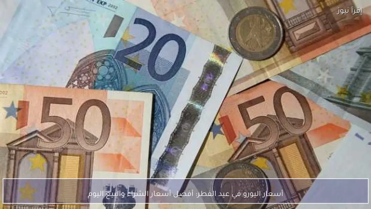 أسعار اليورو في عيد الفطر: أفضل أسعار الشراء والبيع اليوم