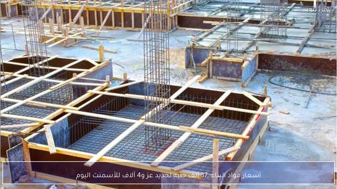 أسعار مواد البناء: 37 ألف جنيه لحديد عز و4 آلاف للأسمنت اليوم