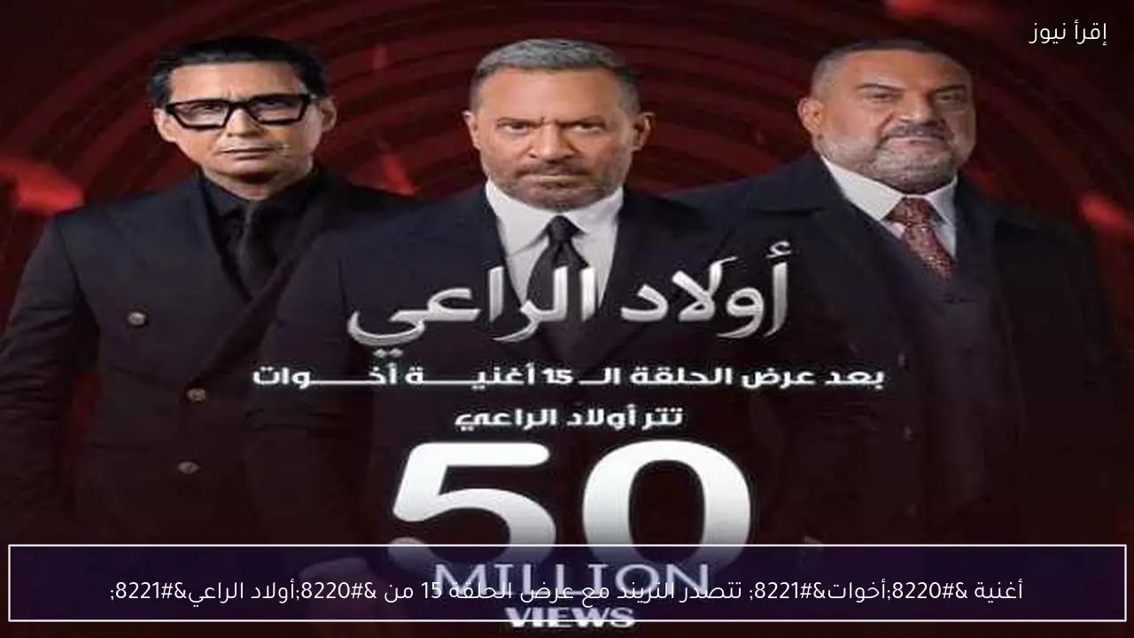 أغنية “أخوات” تتصدر التريند مع عرض الحلقة 15 من “أولاد الراعي”