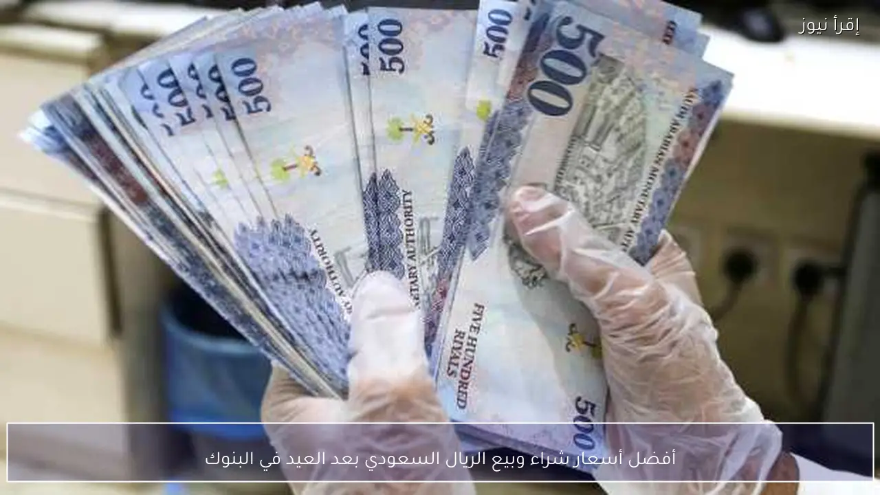 أفضل أسعار شراء وبيع الريال السعودي بعد العيد في البنوك