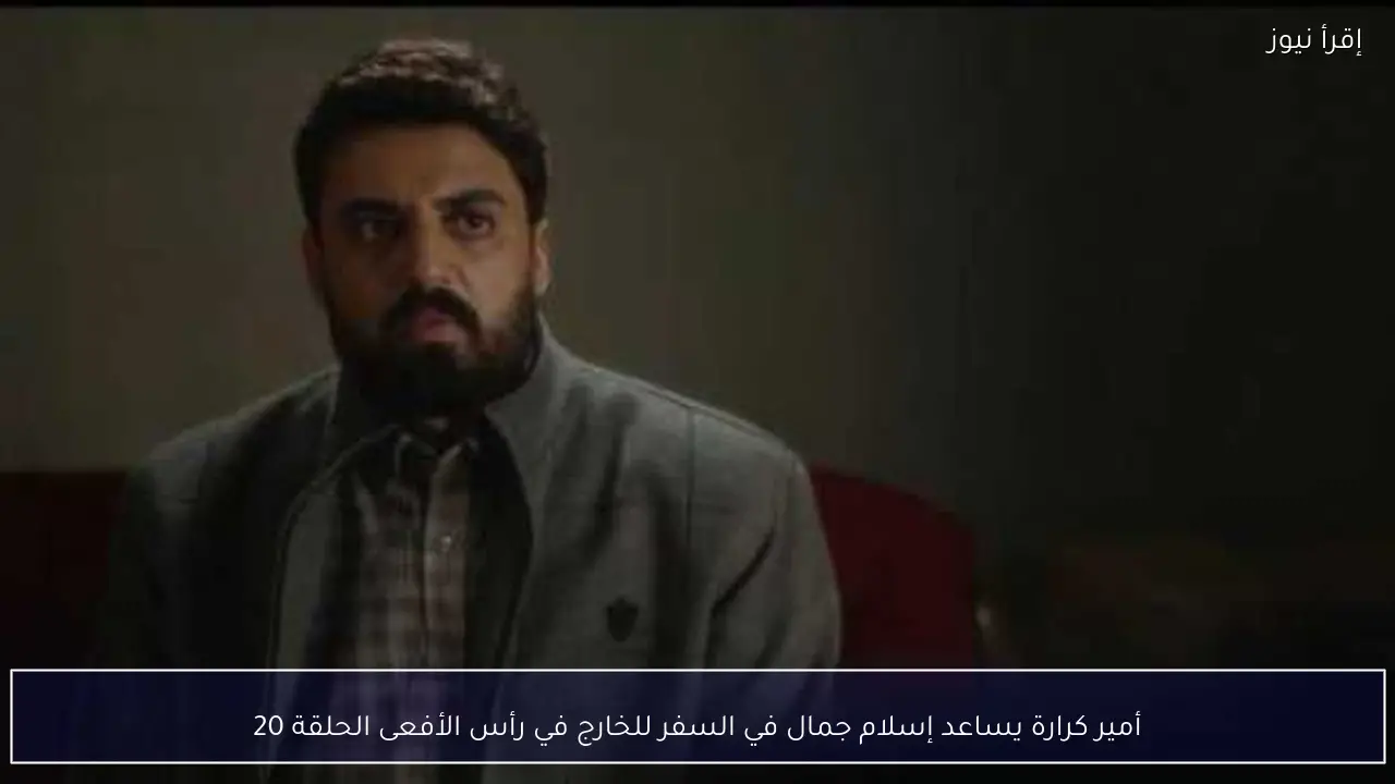 أمير كرارة يساعد إسلام جمال في السفر للخارج في رأس الأفعى الحلقة 20