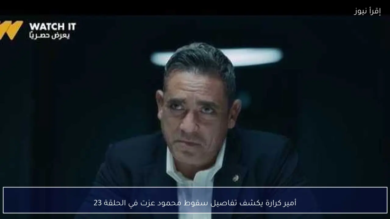 أمير كرارة يكشف تفاصيل سقوط محمود عزت في الحلقة 23