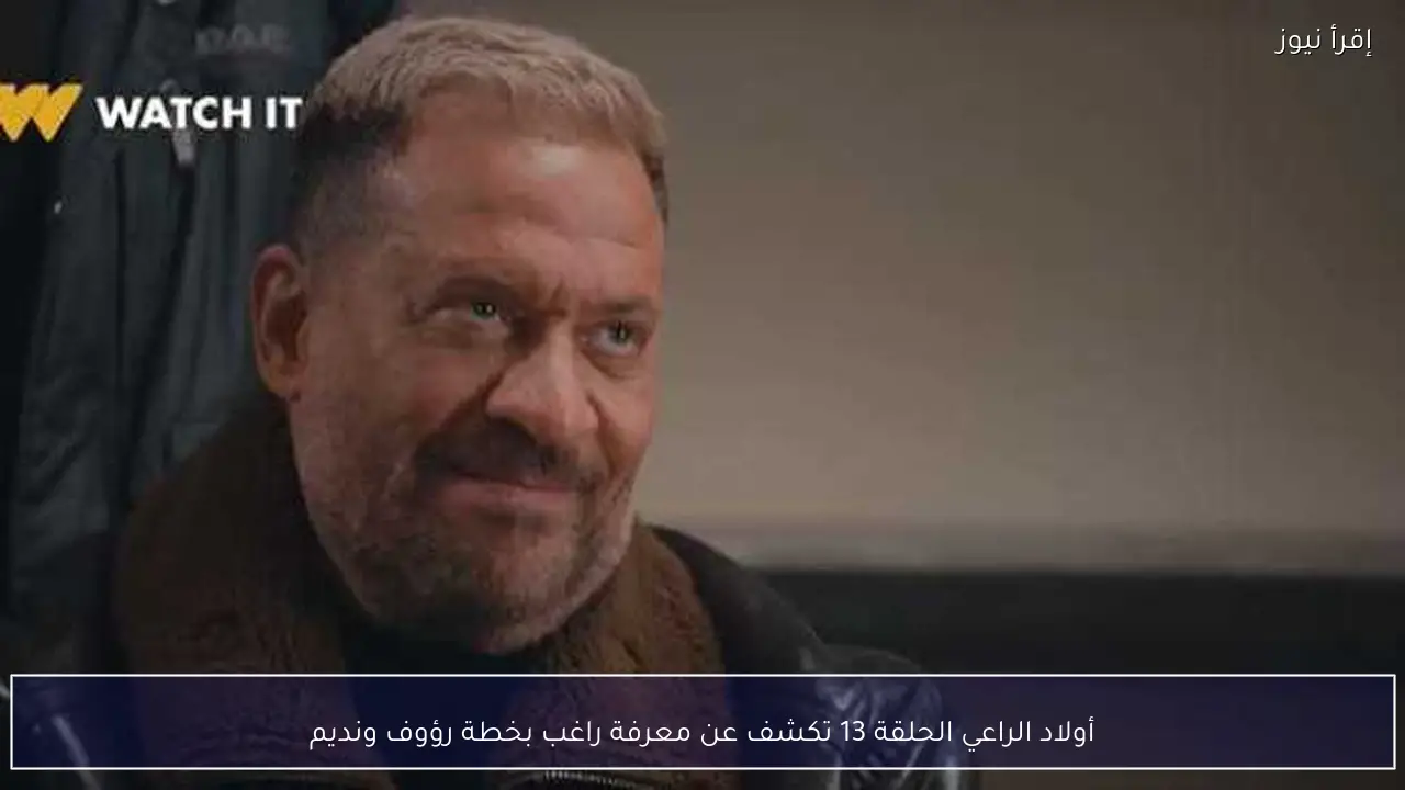 أولاد الراعي الحلقة 13 تكشف عن معرفة راغب بخطة رؤوف ونديم