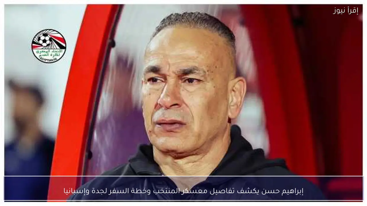 إبراهيم حسن يكشف تفاصيل معسكر المنتخب وخطة السفر لجدة وإسبانيا
