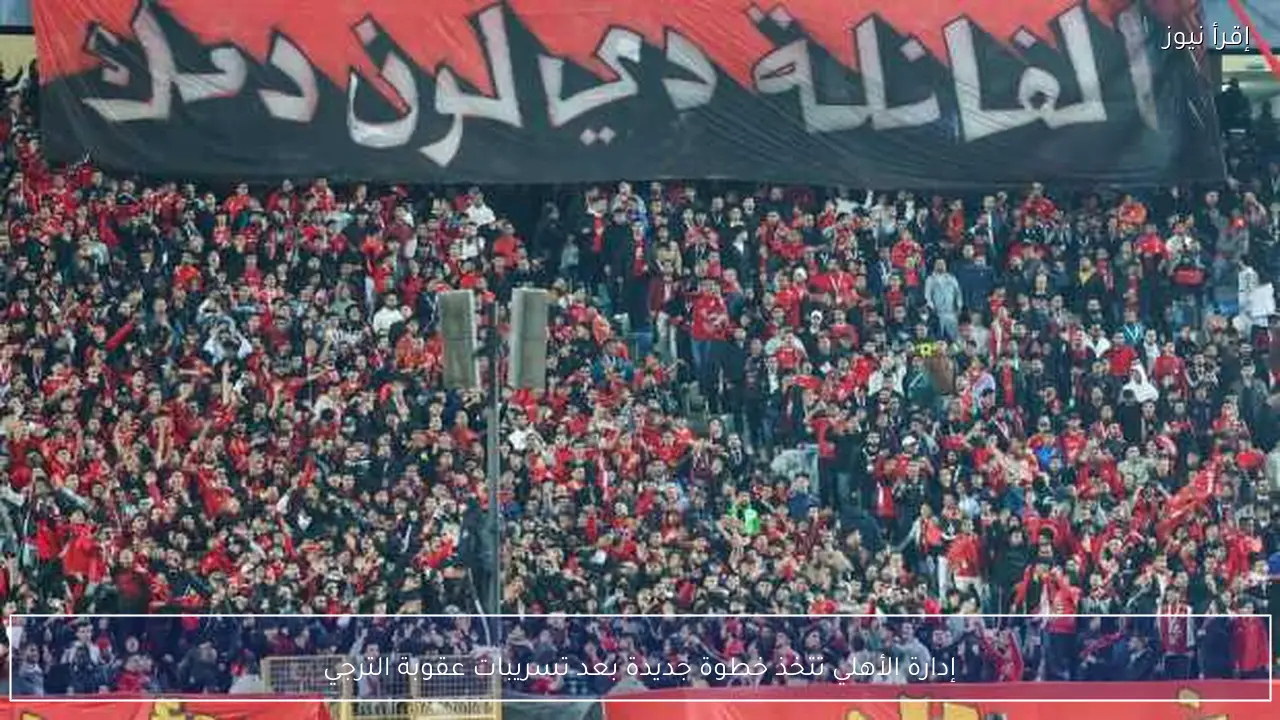 إدارة الأهلي تتخذ خطوة جديدة بعد تسريبات عقوبة الترجي
