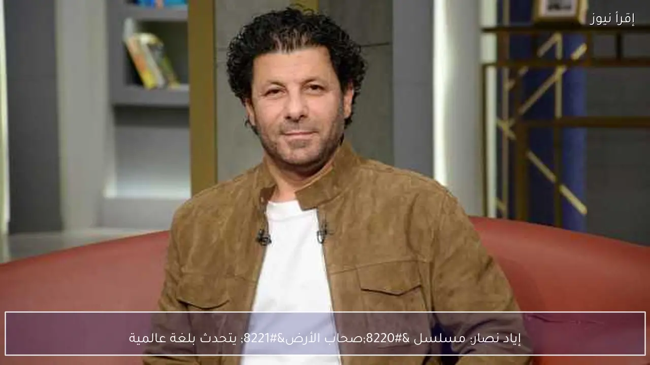 إياد نصار: مسلسل “صحاب الأرض” يتحدث بلغة عالمية
