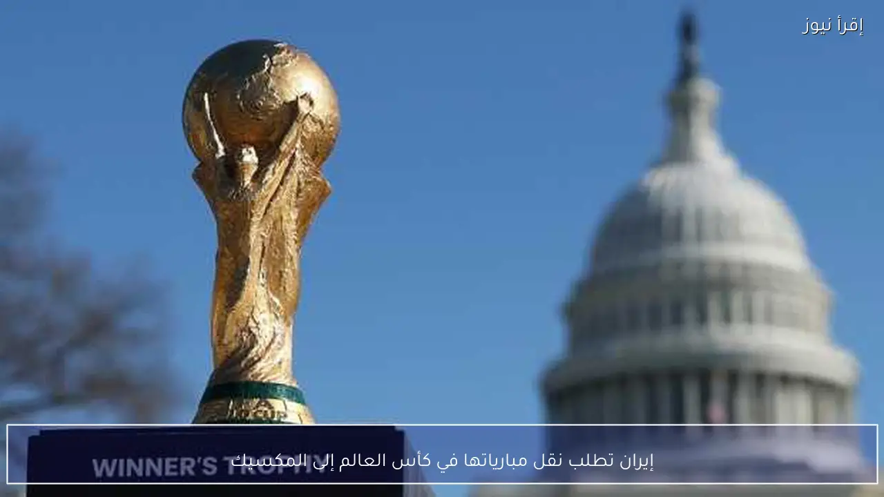 إيران تطلب نقل مبارياتها في كأس العالم إلى المكسيك