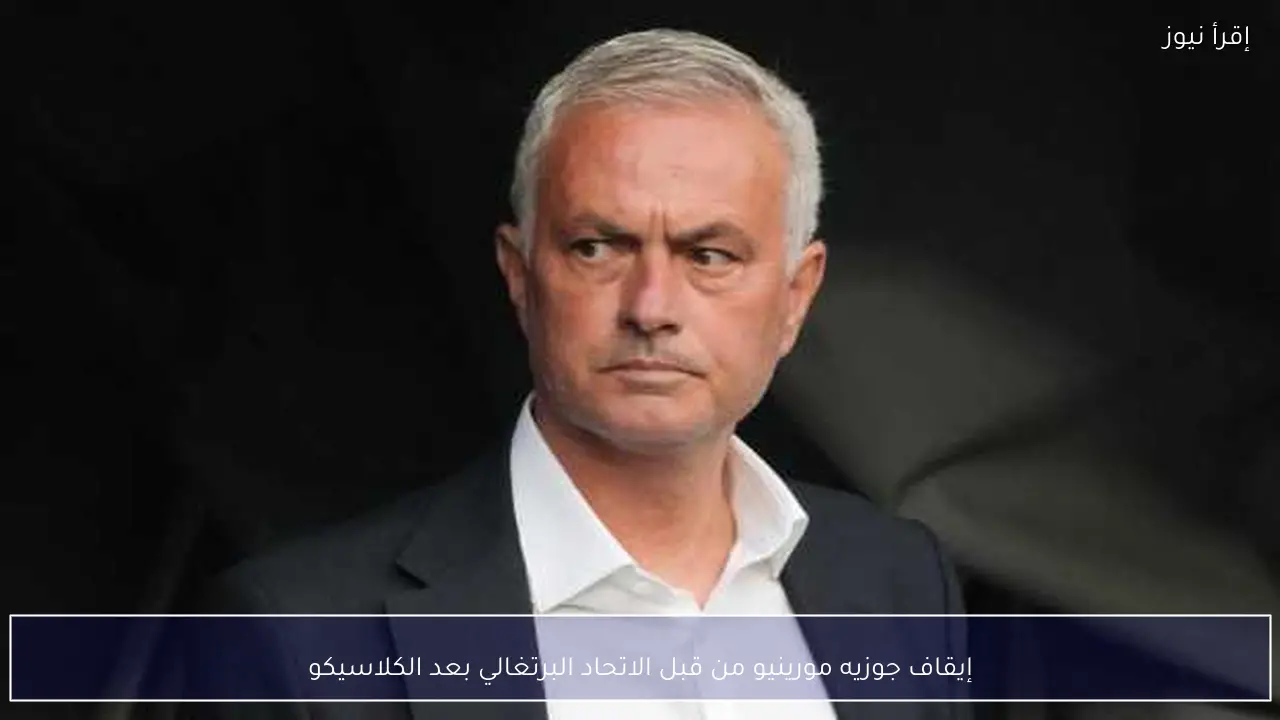 إيقاف جوزيه مورينيو من قبل الاتحاد البرتغالي بعد الكلاسيكو