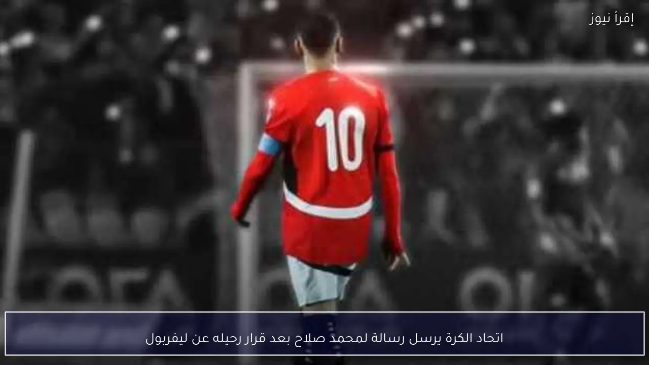 اتحاد الكرة يرسل رسالة لمحمد صلاح بعد قرار رحيله عن ليفربول