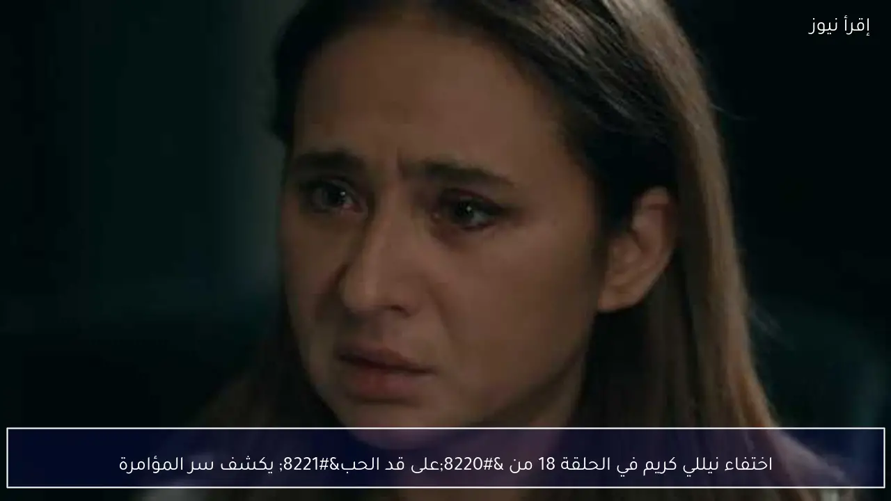 اختفاء نيللي كريم في الحلقة 18 من “على قد الحب” يكشف سر المؤامرة