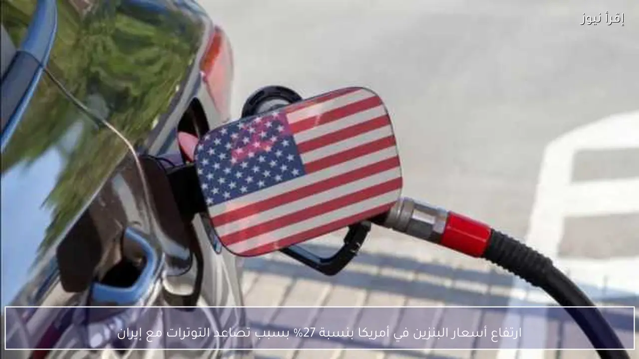 ارتفاع أسعار البنزين في أمريكا بنسبة 27% بسبب تصاعد التوترات مع إيران